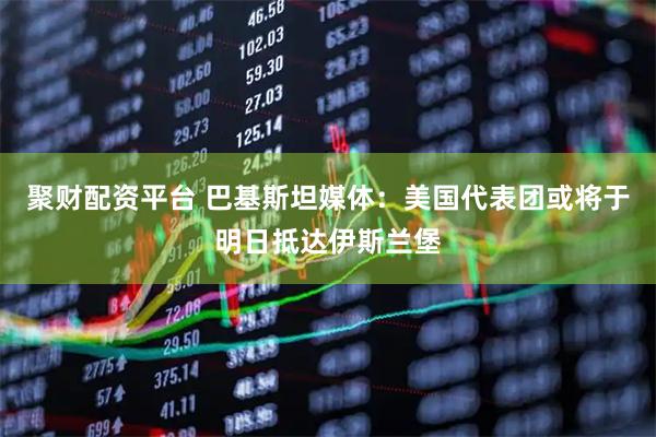 聚财配资平台 巴基斯坦媒体：美国代表团或将于明日抵达伊斯兰堡