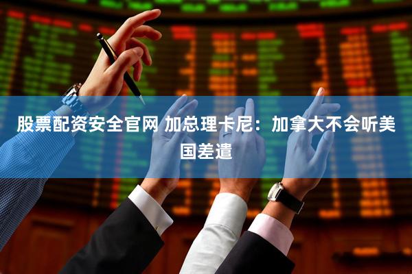 股票配资安全官网 加总理卡尼：加拿大不会听美国差遣